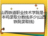 山西铁道职业技术学院是一本吗录取分数线多少(山西铁院录取线)
