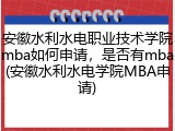 安徽水利水电职业技术学院mba如何申请，是否有mba(安徽水利水电学院MBA申请)