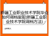 新疆工业职业技术学院毕业如何调档案呢(新疆工业职业技术学院调档方法)