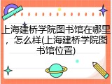 上海建桥学院图书馆在哪里，怎么样(上海建桥学院图书馆位置)
