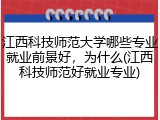 江西科技师范大学哪些专业就业前景好，为什么(江西科技师范好就业专业)