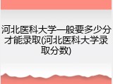 河北医科大学一般要多少分才能录取(河北医科大学录取分数)