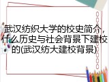 武汉纺织大学的校史简介，什么历史与社会背景下建校的(武汉纺大建校背景)