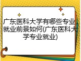 广东医科大学有哪些专业，就业前景如何(广东医科大学专业就业)