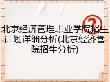 北京经济管理职业学院招生计划详细分析(北京经济管院招生分析)
