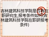 吉林建筑科技学院是否有在职研究生,报考条件如何(吉林建筑科技学院在职研报考条件)