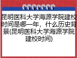 昆明医科大学海源学院建校时间是哪一年，什么历史背景(昆明医科大学海源学院建校时间)