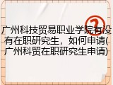 广州科技贸易职业学院有没有在职研究生，如何申请(广州科贸在职研究生申请)