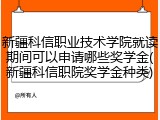 新疆科信职业技术学院就读期间可以申请哪些奖学金(新疆科信职院奖学金种类)