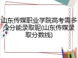山东传媒职业学院高考需多少分能录取呢(山东传媒录取分数线)