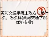 黄河交通学院主攻方向是什么，怎么样(黄河交通学院优势专业)