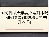 国防科技大学要招专升本吗，如何参考(国防科大招专升本吗)