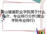 黄山健康职业学院属于什么档次，专业排行分析(黄山学院专业排行)