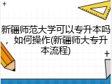 新疆师范大学可以专升本吗，如何操作(新疆师大专升本流程)