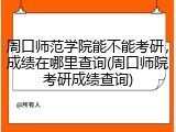 周口师范学院能不能考研，成绩在哪里查询(周口师院考研成绩查询)