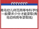 青岛幼儿师范高等专科学校一般要多少分才能录取(青岛幼师高专录取线)
