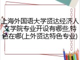 上海外国语大学贤达经济人文学院专业开设有哪些,特色在哪(上外贤达特色专业)