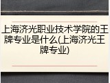 上海济光职业技术学院的王牌专业是什么(上海济光王牌专业)