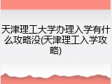 天津理工大学办理入学有什么攻略没(天津理工入学攻略)