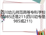 四川幼儿师范高等专科学校是985还是211(四川幼专是985或211)