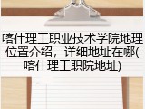 喀什理工职业技术学院地理位置介绍，详细地址在哪(喀什理工职院地址)