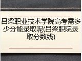 吕梁职业技术学院高考需多少分能录取呢(吕梁职院录取分数线)
