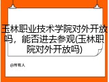 玉林职业技术学院对外开放吗，能否进去参观(玉林职院对外开放吗)