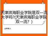天津滨海职业学院是双一流大学吗?(天津滨海职业学院双一流？)