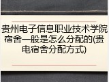 贵州电子信息职业技术学院宿舍一般是怎么分配的(贵电宿舍分配方式)