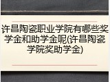 许昌陶瓷职业学院有哪些奖学金和助学金呢(许昌陶瓷学院奖助学金)