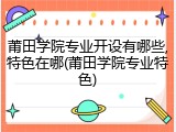 莆田学院专业开设有哪些,特色在哪(莆田学院专业特色)
