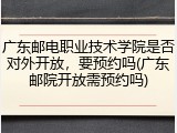 广东邮电职业技术学院是否对外开放，要预约吗(广东邮院开放需预约吗)