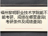 福州黎明职业技术学院能不能考研，成绩在哪里查询(考研条件及成绩查询)
