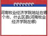 河南牧业经济学院地址在哪个市，什么区县(河南牧业经济学院在哪)