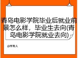 青岛电影学院毕业后就业前景怎么样，毕业生去向(青岛电影学院就业去向)