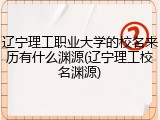 辽宁理工职业大学的校名来历有什么渊源(辽宁理工校名渊源)