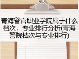 青海警官职业学院属于什么档次，专业排行分析(青海警院档次与专业排行)
