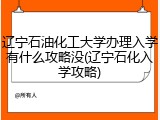 辽宁石油化工大学办理入学有什么攻略没(辽宁石化入学攻略)