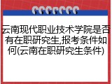 云南现代职业技术学院是否有在职研究生,报考条件如何(云南在职研究生条件)