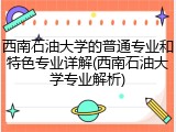 西南石油大学的普通专业和特色专业详解(西南石油大学专业解析)