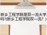新乡工程学院是双一流大学吗?(新乡工程学院双一流？)