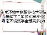 湖南环境生物职业技术学院一年奖学金最多能拿多少(湖南环境奖学金最高多少)