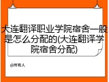 大连翻译职业学院宿舍一般是怎么分配的(大连翻译学院宿舍分配)