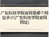 广东科技学院官网是哪个网址多少(广东科技学院官网网址)