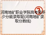河南地矿职业学院高考需多少分能录取呢(河南地矿录取分数线)
