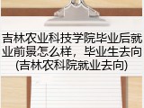 吉林农业科技学院毕业后就业前景怎么样，毕业生去向(吉林农科院就业去向)