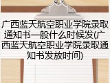 广西蓝天航空职业学院录取通知书一般什么时候发(广西蓝天航空职业学院录取通知书发放时间)
