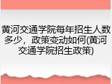 黄河交通学院每年招生人数多少，政策变动如何(黄河交通学院招生政策)
