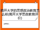 南开大学的思想政治教育怎么样(南开大学思政教育评价)