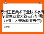 苏州工艺美术职业技术学院毕业生就业大致去向如何(苏州工艺美院就业去向)